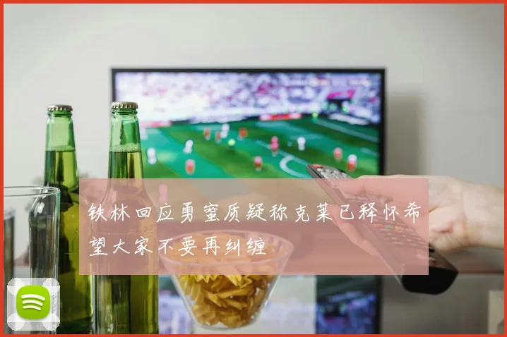 铁林回应勇蜜质疑称克莱已释怀希望大家不要再纠缠