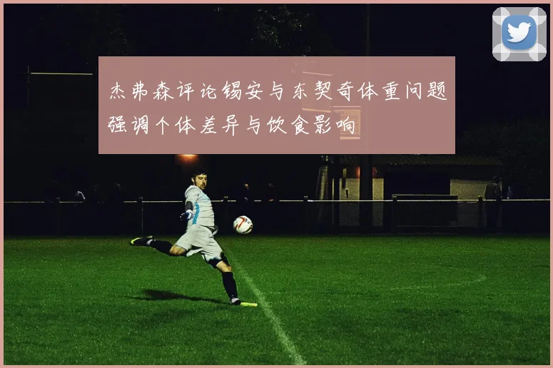 杰弗森评论锡安与东契奇体重问题强调个体差异与饮食影响