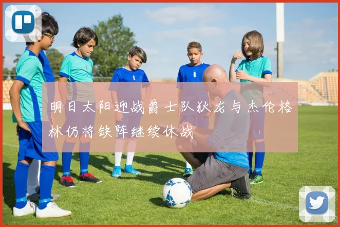 明日太阳迎战爵士队狄龙与杰伦格林仍将缺阵继续休战