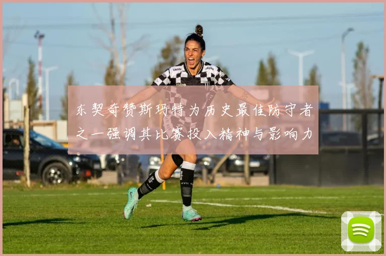 东契奇赞斯玛特为历史最佳防守者之一强调其比赛投入精神与影响力