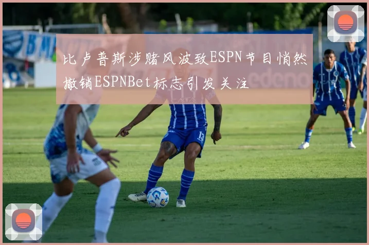 比卢普斯涉赌风波致ESPN节目悄然撤销ESPNBet标志引发关注