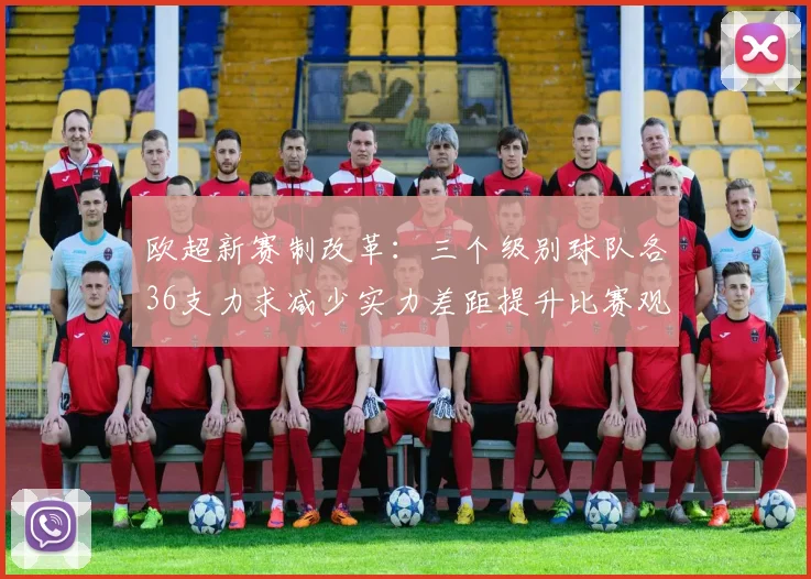 欧超新赛制改革：三个级别球队各36支力求减少实力差距提升比赛观赏性
