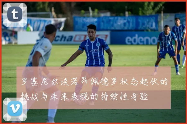 罗塞尼尔谈若昂佩德罗状态起伏的挑战与未来表现的持续性考验