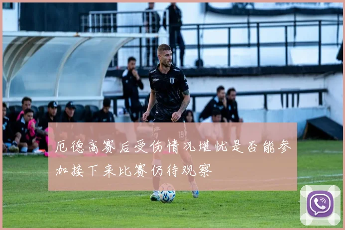 厄德高赛后受伤情况堪忧是否能参加接下来比赛仍待观察