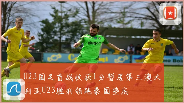 U23国足首战收获1分暂居第三澳大利亚U23胜利领跑泰国垫底
