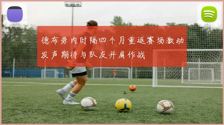 德布劳内时隔四个月重返赛场激动发声期待与队友并肩作战
