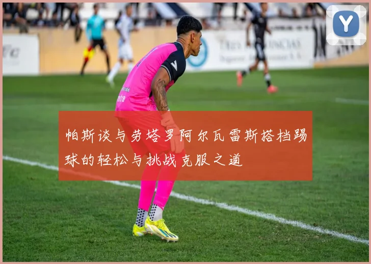 帕斯谈与劳塔罗阿尔瓦雷斯搭档踢球的轻松与挑战克服之道