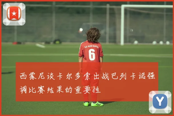西蒙尼谈卡尔多索出战巴列卡诺强调比赛结果的重要性