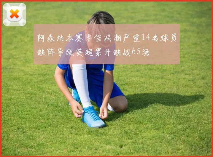 阿森纳本赛季伤病潮严重14名球员缺阵导致英超累计缺战65场