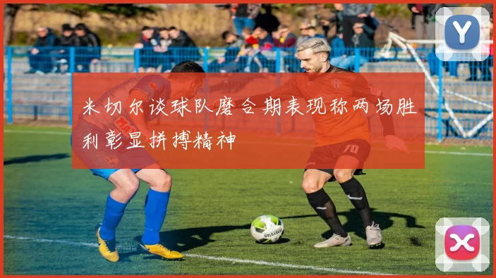 米切尔谈球队磨合期表现称两场胜利彰显拼搏精神