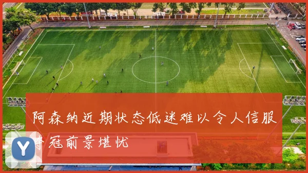 阿森纳近期状态低迷难以令人信服夺冠前景堪忧