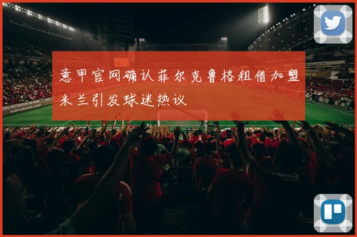 意甲官网确认菲尔克鲁格租借加盟米兰引发球迷热议