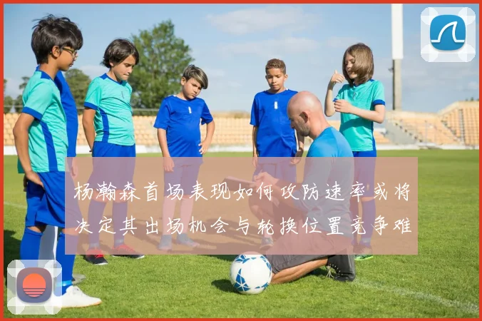 杨瀚森首场表现如何攻防速率或将决定其出场机会与轮换位置竞争难度